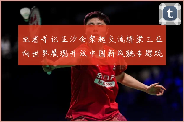 记者手记亚沙会架起交流桥梁三亚向世界展现开放中国新风貌专题观察：最新赛事动态与深度分析