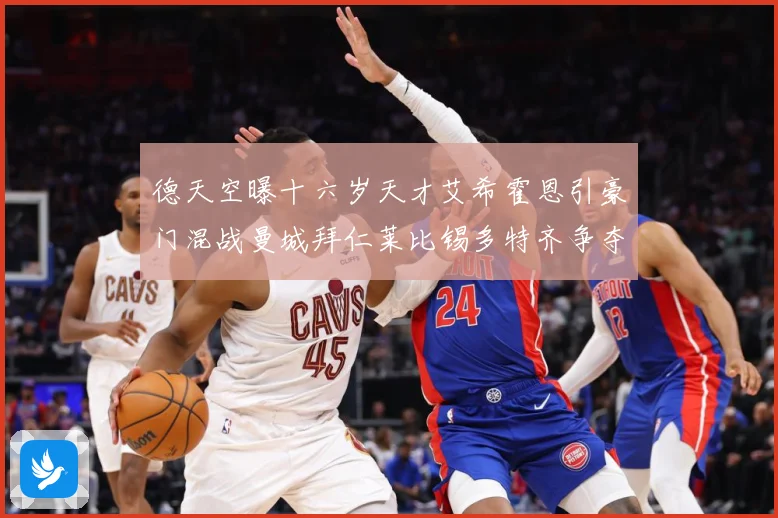 德天空曝十六岁天才艾希霍恩引豪门混战曼城拜仁莱比锡多特齐争夺数据研判：最新赛事动态与深度分析