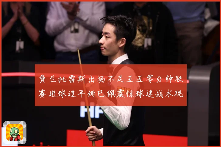费兰托雷斯出场不足五五零分钟联赛进球追平姆巴佩震惊球迷战术观察：最新赛事动态与深度分析