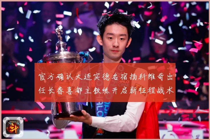 官方确认大连实德名宿扬科维奇出任长春喜都主教练开启新征程战术观察：最新赛事动态与深度分析