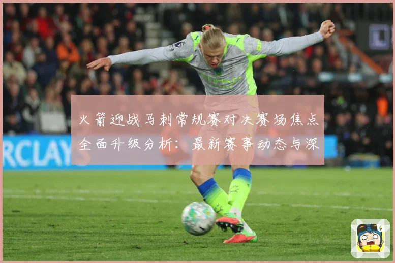 火箭迎战马刺常规赛对决赛场焦点全面升级分析：最新赛事动态与深度分析