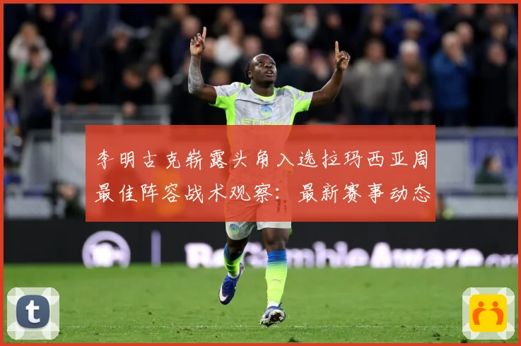 李明古克崭露头角入选拉玛西亚周最佳阵容战术观察：最新赛事动态与深度分析