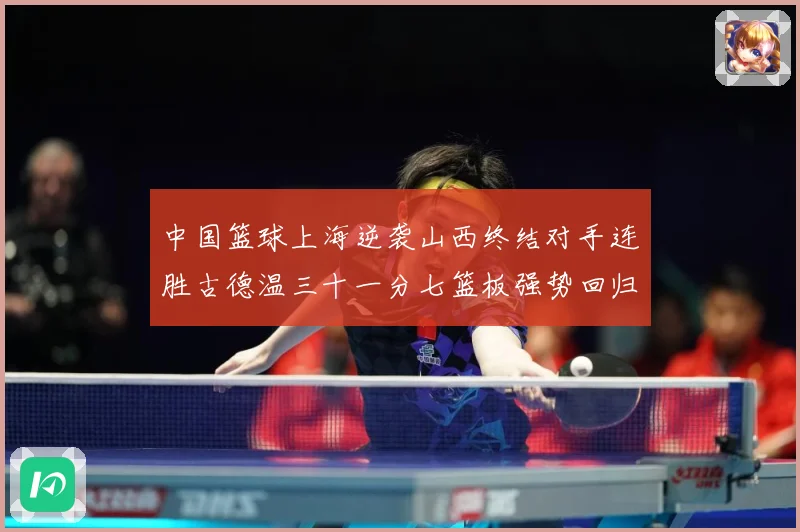 中国篮球上海逆袭山西终结对手连胜古德温三十一分七篮板强势回归专题观察：最新赛事动态与深度分析