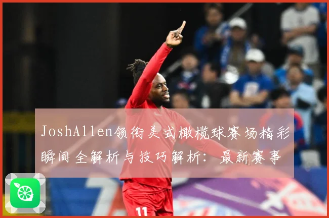JoshAllen领衔美式橄榄球赛场精彩瞬间全解析与技巧解析：最新赛事动态与深度分析