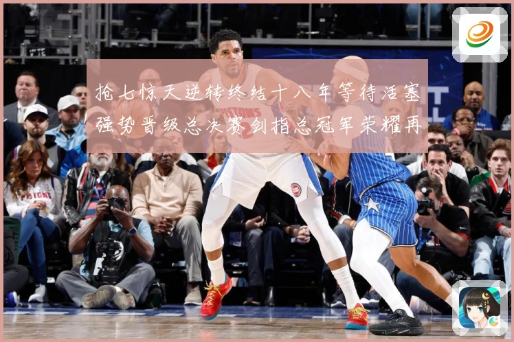 抢七惊天逆转终结十八年等待活塞强势晋级总决赛剑指总冠军荣耀再赛场复盘：最新赛事动态与深度分析