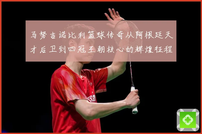马努吉诺比利篮球传奇从阿根廷天才后卫到四冠王朝核心的辉煌征程：最新赛事动态与深度分析