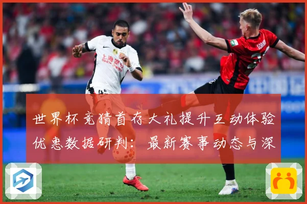 世界杯竞猜首存大礼提升互动体验优惠数据研判：最新赛事动态与深度分析