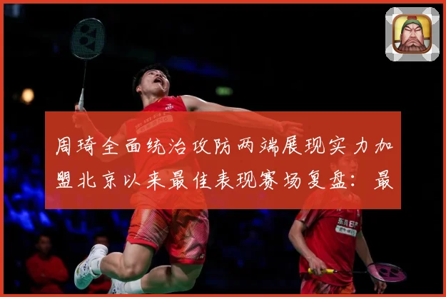 周琦全面统治攻防两端展现实力加盟北京以来最佳表现赛场复盘：最新赛事动态与深度分析