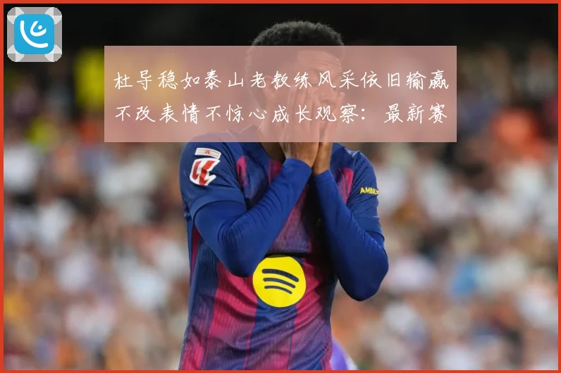 杜导稳如泰山老教练风采依旧输赢不改表情不惊心成长观察：最新赛事动态与深度分析