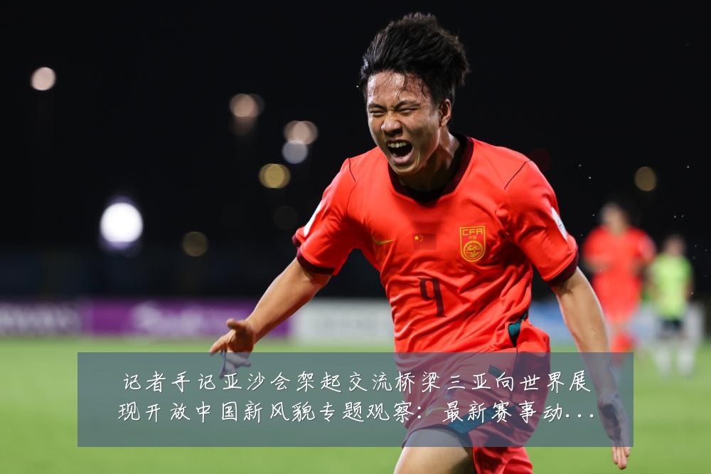 记者手记亚沙会架起交流桥梁三亚向世界展现开放中国新风貌专题观察：最新赛事动态与深度分析