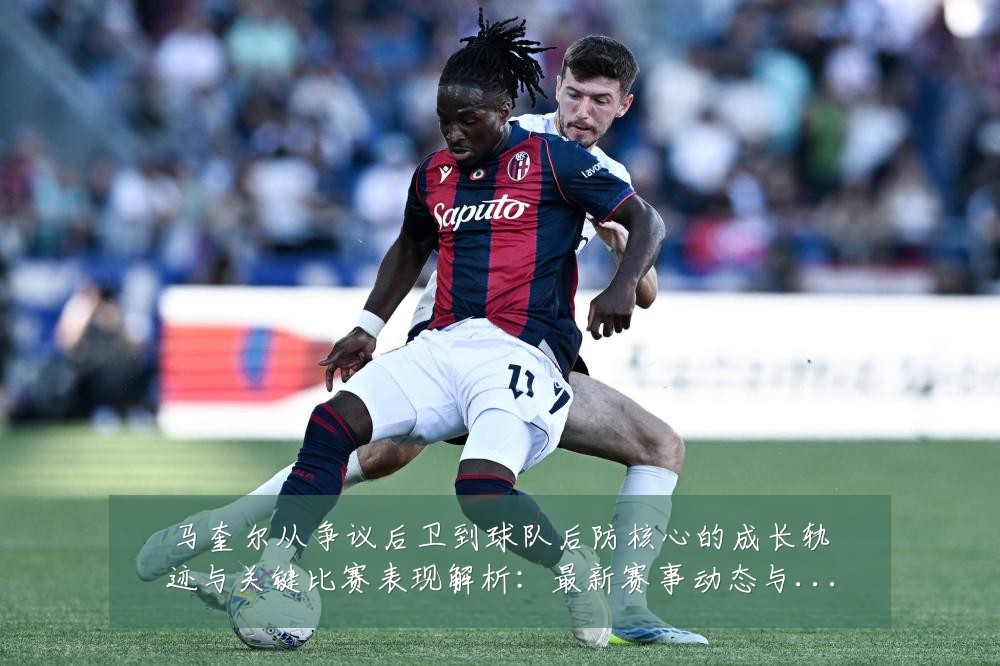 马奎尔从争议后卫到球队后防核心的成长轨迹与关键比赛表现解析:最新赛事动态与深度分析