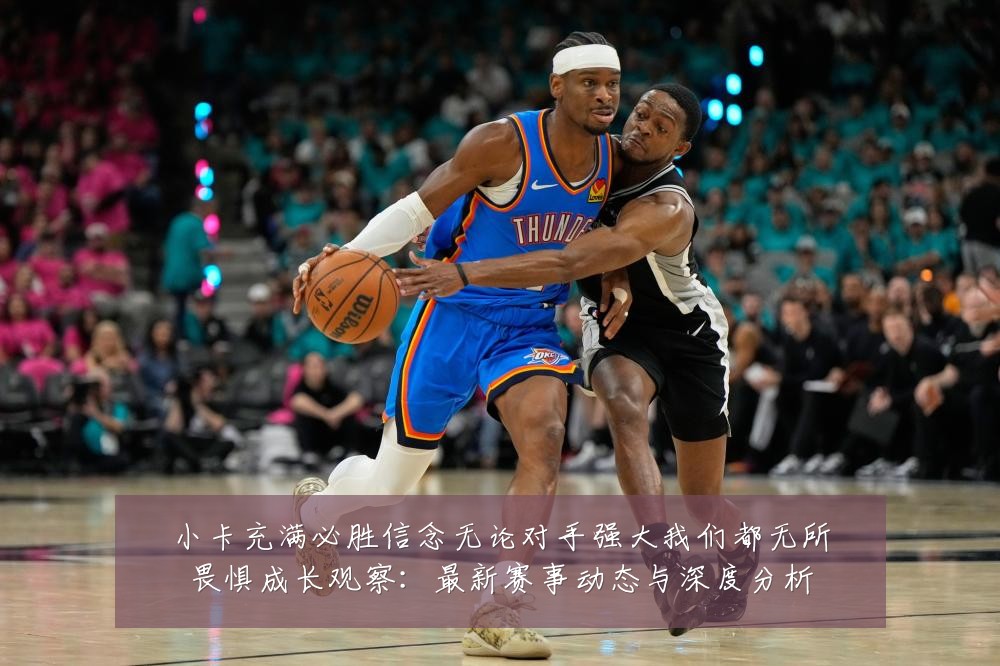 小卡充满必胜信念无论对手强大我们都无所畏惧成长观察:最新赛事动态与深度分析