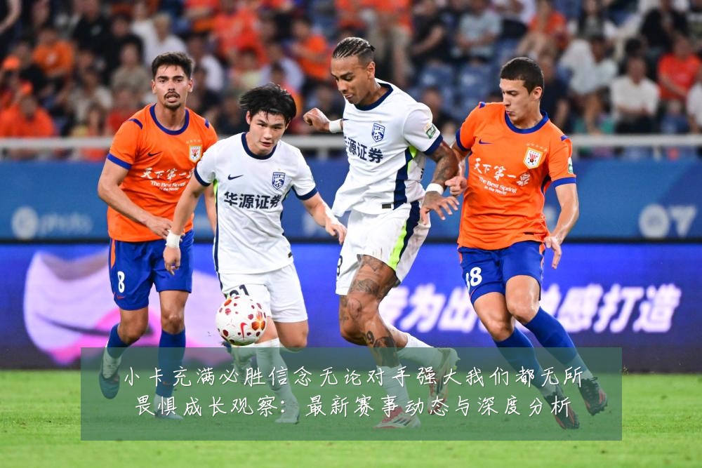 小卡充满必胜信念无论对手强大我们都无所畏惧成长观察:最新赛事动态与深度分析