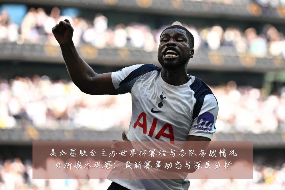 美加墨联合主办世界杯赛程与各队备战情况分析战术观察:最新赛事动态与深度分析
