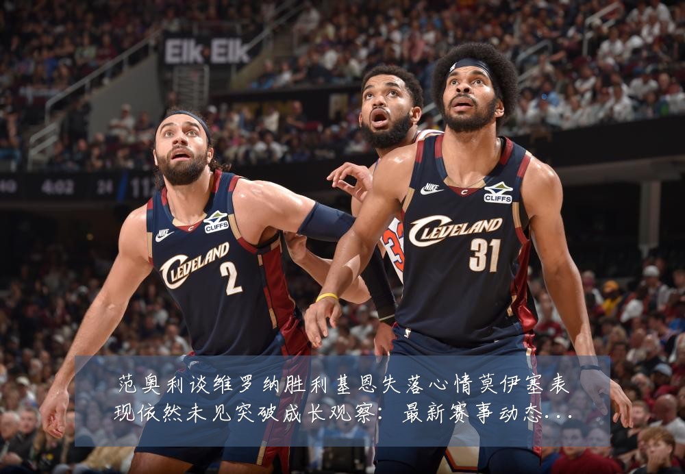 范奥利谈维罗纳胜利基恩失落心情莫伊塞表现依然未见突破成长观察:最新赛事动态与深度分析