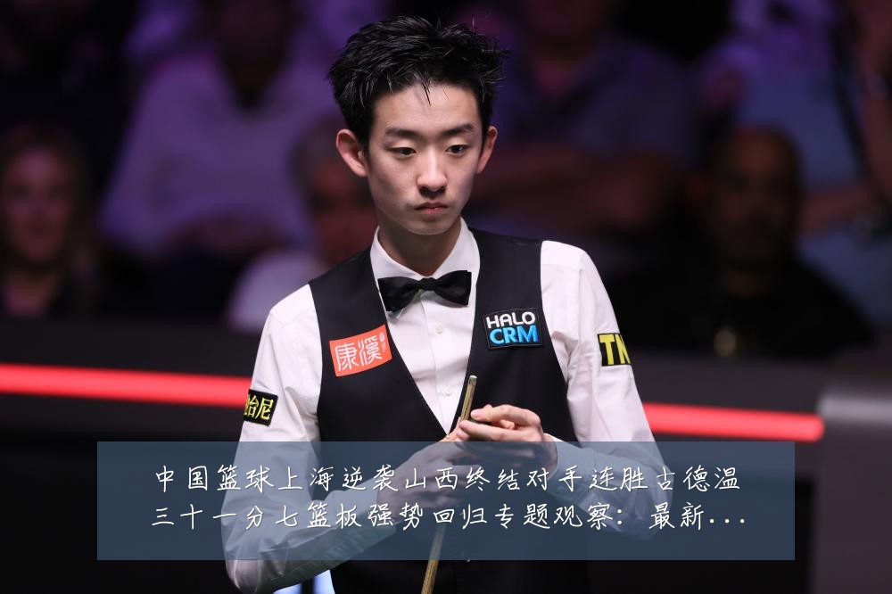 中国篮球上海逆袭山西终结对手连胜古德温三十一分七篮板强势回归专题观察:最新赛事动态与深度分析