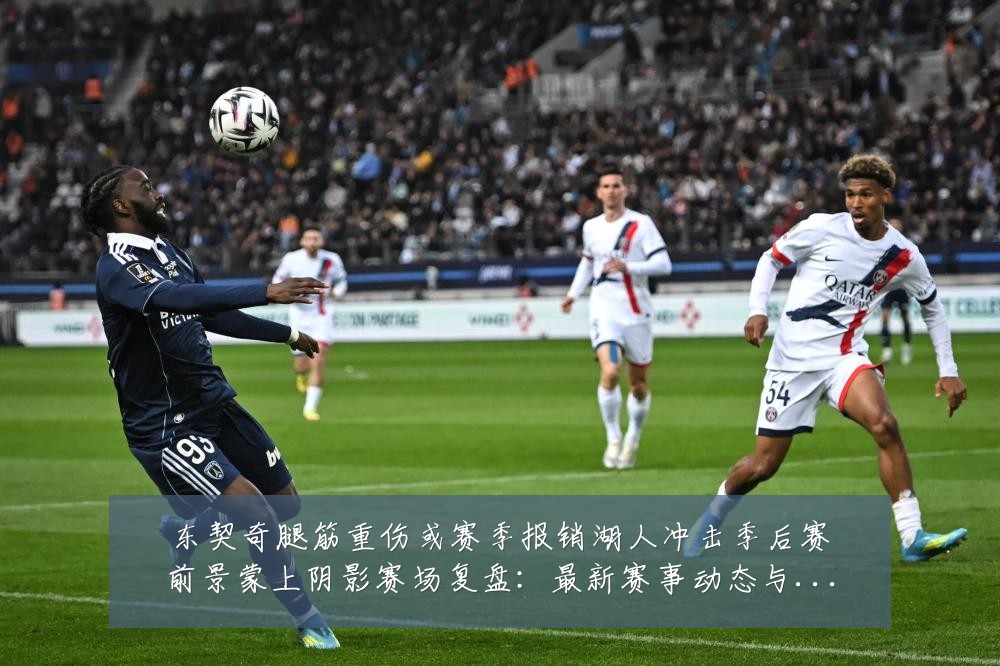 东契奇腿筋重伤或赛季报销湖人冲击季后赛前景蒙上阴影赛场复盘:最新赛事动态与深度分析