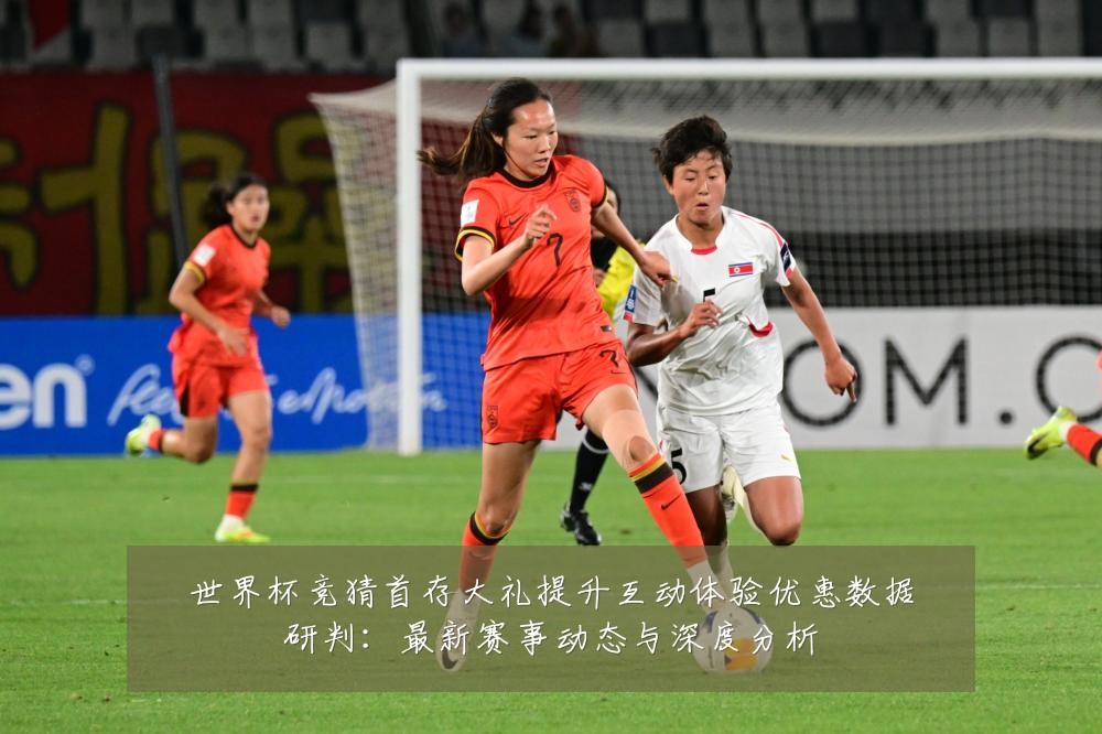 世界杯竞猜首存大礼提升互动体验优惠数据研判:最新赛事动态与深度分析