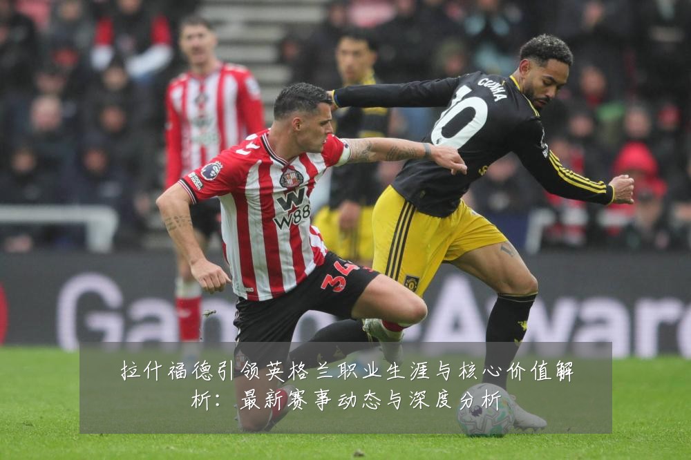 拉什福德引领英格兰职业生涯与核心价值解析：最新赛事动态与深度分析