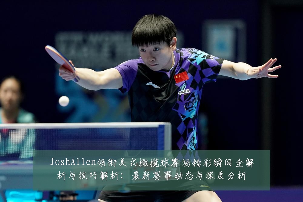JoshAllen领衔美式橄榄球赛场精彩瞬间全解析与技巧解析:最新赛事动态与深度分析