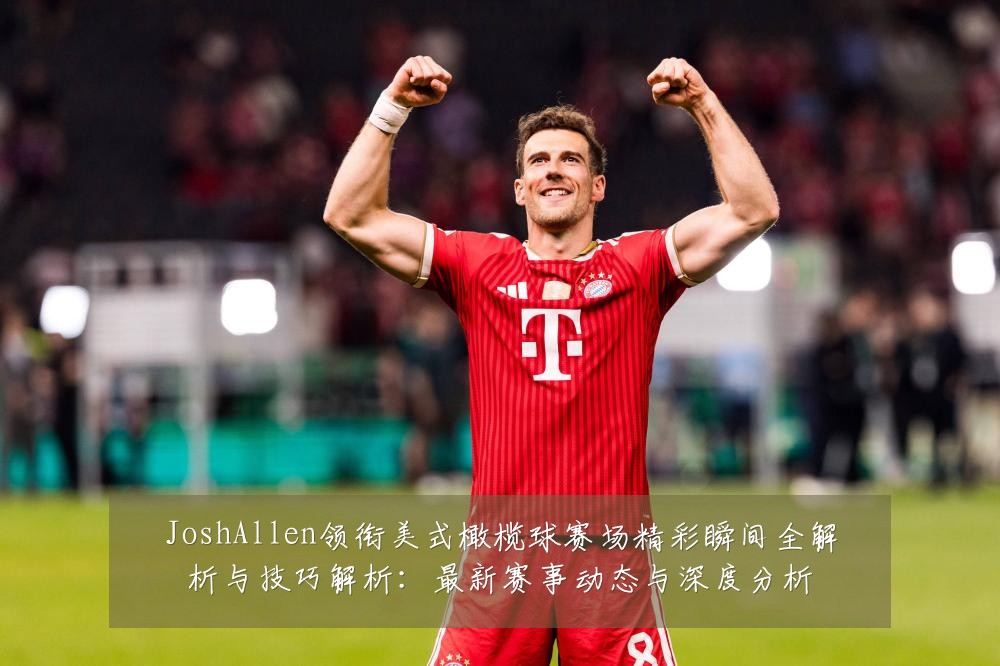 JoshAllen领衔美式橄榄球赛场精彩瞬间全解析与技巧解析:最新赛事动态与深度分析
