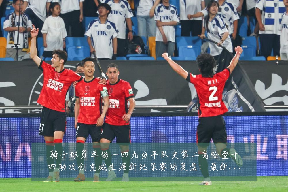 骑士球员单场一四九分平队史第二高哈登十四助攻创克城生涯新纪录赛场复盘:最新赛事动态与深度分析