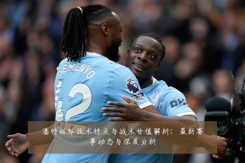 潘特板球技术特点与战术价值解析:最新赛事动态与深度分析